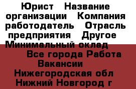 Юрист › Название организации ­ Компания-работодатель › Отрасль предприятия ­ Другое › Минимальный оклад ­ 19 000 - Все города Работа » Вакансии   . Нижегородская обл.,Нижний Новгород г.